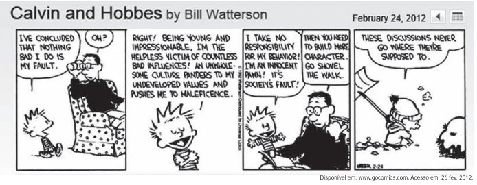 Tirinha de Calvin and Hobbes, de Bill Watterson (24/02/2012). Calvin diz ao pai que concluiu que nada de ruim que ele faz é culpa sua: sendo jovem e impressionável, seria vítima indefesa de incontáveis más influências de uma cultura que alimenta seus valores imaturos e o empurra para a maleficência, portanto não assume responsabilidade por seu comportamento — a culpa é da sociedade. O pai responde que, então, ele precisa formar mais caráter e o manda ir tirar a neve da calçada com a pá. No último quadro, Calvin, emburrado e com a pá na mão, comenta: "These discussions never go where they're supposed to."