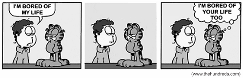 Tira do Garfield em três quadrinhos, em preto e branco. Jon, sentado ao lado do gato, diz: "I’m bored of my life". No segundo quadrinho os dois ficam calados, olhando para a frente. No terceiro, Garfield pensa: "I’m bored of your life too". [Fonte www.thehundreds.com indicada no canto inferior direito.]
