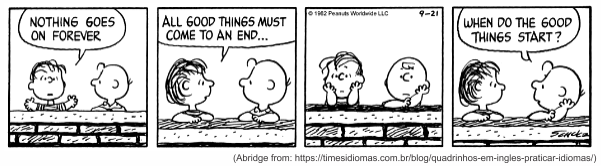 Tirinha de Peanuts, de Charles M. Schulz, em quatro quadrinhos, com Linus e Charlie Brown debruçados sobre um muro. No primeiro quadrinho, Linus diz: "Nothing goes on forever" (Nada dura para sempre). No segundo, ele completa: "All good things must come to an end..." (Todas as coisas boas devem chegar ao fim...). No terceiro quadrinho, Charlie Brown fica sozinho, pensativo, apoiado no muro; no alto aparece o crédito "© 1962 Peanuts Worldwide LLC" e a data "9-21". No último quadrinho, Charlie Brown pergunta: "When do the good things start?" (Quando as coisas boas começam?). Abaixo da tirinha há o crédito: "Abridge from: https://timesidiomas.com.br/blog/quadrinhos-em-ingles-praticar-idiomas/".