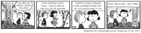 Tira do Peanuts em quatro quadrinhos, em preto e branco, sob uma árvore de que caem folhas. Linus pergunta: "You see all these leaves falling?". Lucy responde: "This happens every year... this is one of the cycles of nature". Em seguida ela continua: "There is a real lesson to be learned from this... do you know what it is?". No último quadrinho, Linus conclui: "Don’t be a leaf... be a tree!". [Assinatura de Schulz e a data 9-29; abaixo, a linha de fonte www.google.com.br, acesso em 27 de fevereiro de 2012.]