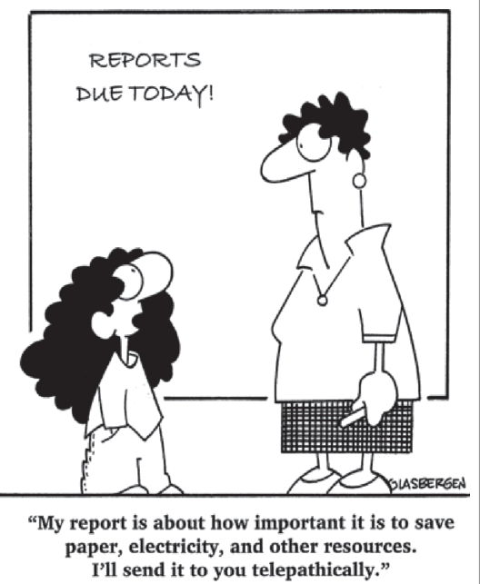 Cartum de Randy Glasbergen. Em uma sala de aula, o quadro-negro traz o aviso 'REPORTS DUE TODAY!' (Entrega dos relatórios hoje!). Uma aluna de cabelos volumosos olha para cima, falando com a professora, que a encara com expressão séria. Na legenda abaixo do desenho, a fala da aluna: 'My report is about how important it is to save paper, electricity, and other resources. I'll send it to you telepathically.' (Meu relatório é sobre como é importante economizar papel, eletricidade e outros recursos. Vou enviá-lo para a senhora telepaticamente.)