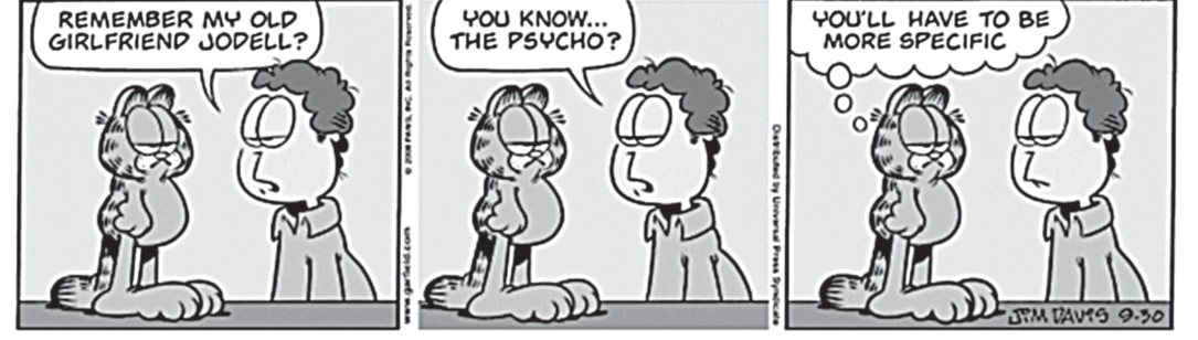 Tirinha de Garfield, de Jim Davis, em três quadros. No primeiro, Jon pergunta ao gato Garfield: 'Remember my old girlfriend Jodell?' (Lembra da minha antiga namorada Jodell?). No segundo, Jon completa: 'You know... the psycho?' (Você sabe... a maluca?), enquanto Garfield o observa com expressão entediada. No terceiro, Garfield pensa: 'You'll have to be more specific' (Você vai ter que ser mais específico).