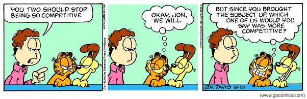 Tira do Garfield em três quadrinhos. No primeiro, Jon aponta o dedo e diz: "You two should stop being so competitive". No segundo, Garfield e Odie pensam juntos: "Okay, Jon, we will". No terceiro, Garfield emenda: "But since you brought the subject up, which one of us would you say was more competitive?". [Garfield e Odie aparecem lado a lado, sorrindo com ar de desafio; assinatura de Jim Davis e o endereço www.gocomics.com no rodapé.]
