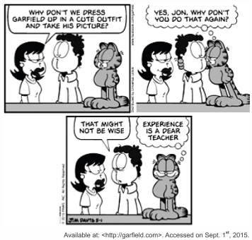 Tira do Garfield em três quadrinhos. No primeiro, uma mulher propõe a Jon: "Why don’t we dress Garfield up in a cute outfit and take his picture?". No segundo, Garfield pensa: "Yes, Jon, why don’t you do that again?". No terceiro, Jon responde: "That might not be wise", e Garfield conclui em pensamento: "Experience is a dear teacher". [Tira em preto e branco, assinada por Jim Davis; abaixo, a linha de fonte garfield.com, acessada em 1º de setembro de 2015.]