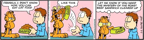 Tirinha de Garfield, de Jim Davis, em três quadrinhos. No primeiro, Jon, segurando um pote de ração com o nome GARFIELD, diz ao gato: "Frankly, I don't know how you can eat cat food" (Francamente, não sei como você consegue comer ração de gato). No segundo quadrinho, Garfield vira o pote na boca e responde "Like this" (Assim). No terceiro, Garfield, lambendo os lábios ao lado do pote vazio, diz: "Let me know if you need the mystery of the roast beef sandwich cleared up" (Me avise se precisar que o mistério do sanduíche de rosbife seja esclarecido). Assinatura visível: Jim Davis, 7-7.