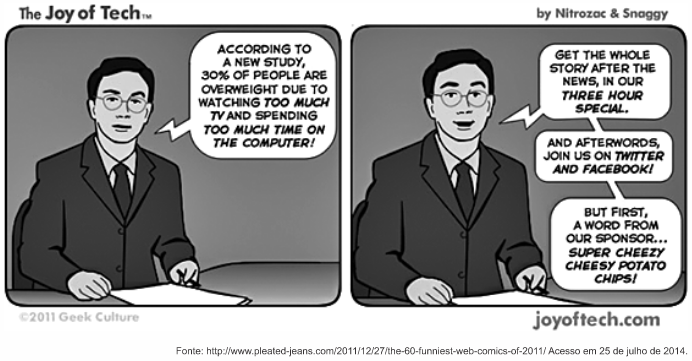 Tirinha "The Joy of Tech", de Nitrozac & Snaggy, com dois quadros mostrando o mesmo âncora de telejornal, de terno e óculos, sentado na bancada. No primeiro quadro, ele anuncia: "According to a new study, 30% of people are overweight due to watching too much TV and spending too much time on the computer!" (Segundo um novo estudo, 30% das pessoas estão acima do peso por assistirem TV demais e passarem tempo demais no computador!). No segundo quadro, ele continua com três balões: "Get the whole story after the news, in our three hour special." (Saiba a história completa depois do jornal, em nosso especial de três horas.); "And afterwards, join us on Twitter and Facebook!" (E depois, junte-se a nós no Twitter e no Facebook!); "But first, a word from our sponsor... Super Cheezy Cheesy Potato Chips!" (Mas antes, uma mensagem do nosso patrocinador... Batatas chips Super Cheezy Cheesy!). No rodapé: joyoftech.com; ©2011 Geek Culture. Fonte: http://www.pleated-jeans.com/2011/12/27/the-60-funniest-web-comics-of-2011/ Acesso em 25 de julho de 2014.