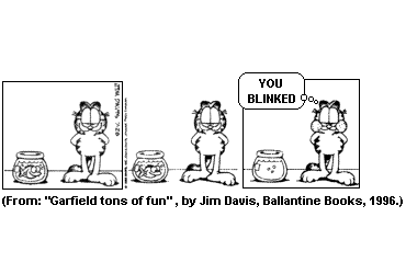 Tira do Garfield em três quadrinhos, em preto e branco. Nos dois primeiros, o gato está de pé encarando um aquário redondo com um peixe dentro, sem que nada seja dito. No terceiro, o aquário aparece vazio e Garfield, ainda no mesmo lugar, diz: "You blinked". [Assinatura de Jim Davis; abaixo, a referência From: "Garfield tons of fun", by Jim Davis, Ballantine Books, 1996.]
