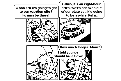 Tira de Calvin e Haroldo em quatro quadrinhos, em preto e branco. No primeiro, Calvin, no banco de trás do carro, pergunta: "When are we going to get to our vacation site? I wanna be there!". No segundo, visto de fora, o carro segue pela estrada e o pai responde: "Calvin, it’s an eight-hour drive. We’re not even out of our state yet. It’s going to be a while. Relax.". No terceiro, o menino aparece calado, espremido no banco ao lado de Haroldo. No quarto, volta à carga: "How much longer, Mom?", e a mãe comenta: "I told you we should have flown.".