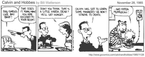 Tira de Calvin e Haroldo, datada de 28 de novembro de 1985, em quatro quadrinhos. Calvin, à mesa: "This smells like bat barf!", e o pai reage: "That does it, young man! You are excused to your room!". A mãe pondera: "Don’t you think that’s a little harsh, dear? He’ll get hungry.". O pai insiste: "Calvin has got to learn some manners! He won’t starve to death.". No último quadrinho, Calvin aparece no quarto ao telefone, com Haroldo ao lado: "...and extra pepperoni!". [Tira em preto e branco, assinada por Watterson; fonte gocomics.com.]