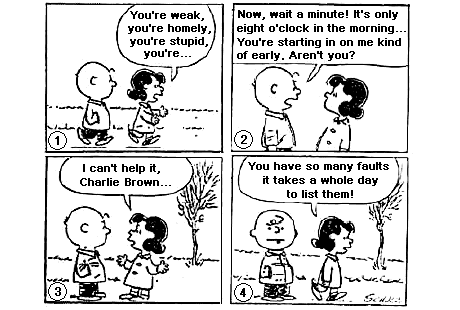 Tira do Peanuts em quatro quadrinhos numerados, em preto e branco. No primeiro, Lucy enumera diante de Charlie Brown: "You’re weak, you’re homely, you’re stupid, you’re...". No segundo, ele a interrompe: "Now, wait a minute! It’s only eight o’clock in the morning... You’re starting in on me kind of early, aren’t you?". No terceiro, ela se justifica: "I can’t help it, Charlie Brown...". No quarto, completa: "You have so many faults it takes a whole day to list them!". [Assinatura de Schulz.]