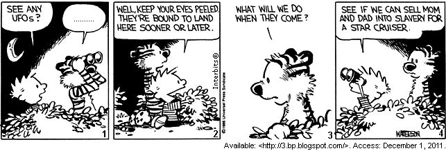 Tira de Calvin e Haroldo em quatro quadrinhos numerados, à noite, sob a lua. No primeiro, Calvin pergunta ao tigre, que segura um binóculo: "See any UFOs?", e a resposta de Haroldo aparece como uma lacuna pontilhada. No segundo, Calvin insiste: "Well, keep your eyes peeled. They’re bound to land here sooner or later.". No terceiro, Haroldo pergunta: "What will we do when they come?". No quarto, Calvin responde: "See if we can sell Mom and Dad into slavery for a star cruiser.". [Tira em preto e branco, assinada por Watterson; abaixo, a linha de fonte 3.bp.blogspot.com, acesso em 1º de dezembro de 2011.]