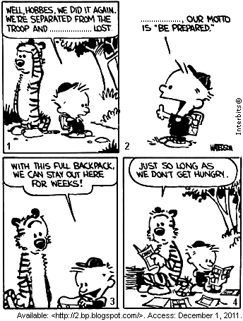 Tira de Calvin e Haroldo em quatro quadrinhos numerados, no meio do mato, com duas lacunas. No primeiro, Calvin anuncia: "Well, Hobbes, we did it again. We’re separated from the troop and __________ lost.". No segundo, de dedo em riste: "__________, our motto is ‘Be prepared.’". No terceiro, com a mochila cheia às costas: "With this full backpack, we can stay out here for weeks!". No quarto, os dois sentados no chão diante do equipamento espalhado, e Haroldo conclui: "Just so long as we don’t get hungry.". [Tira em preto e branco, assinada por Watterson; abaixo, a linha de fonte 2.bp.blogspot.com, acesso em 1º de dezembro de 2011.]