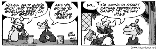 Tira do Hägar em dois quadrinhos, em preto e branco. No primeiro, Hägar, sentado com uma caneca ao lado, conta ao amigo: "Helga said she’s sick and tired of smelling beer on my breath!", e o amigo pergunta: "Are you going to stop drinking beer?". No segundo, Hägar responde: "No... I’m going to start eating peppermint candy on the way home". [Assinatura de Chris Browne e a data 6-21; fonte www.hagardunor.net.]